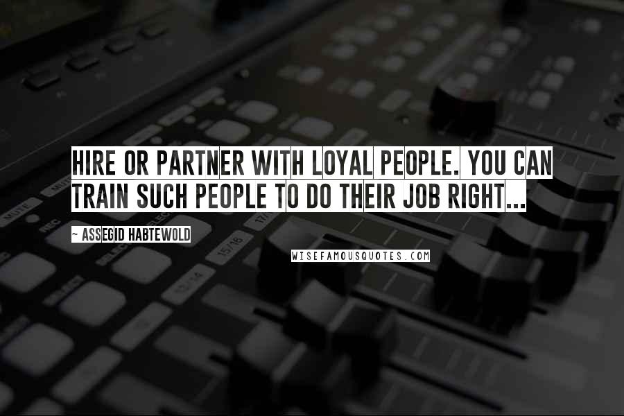 Assegid Habtewold Quotes: Hire or partner with loyal people. You can train such people to do their job right...