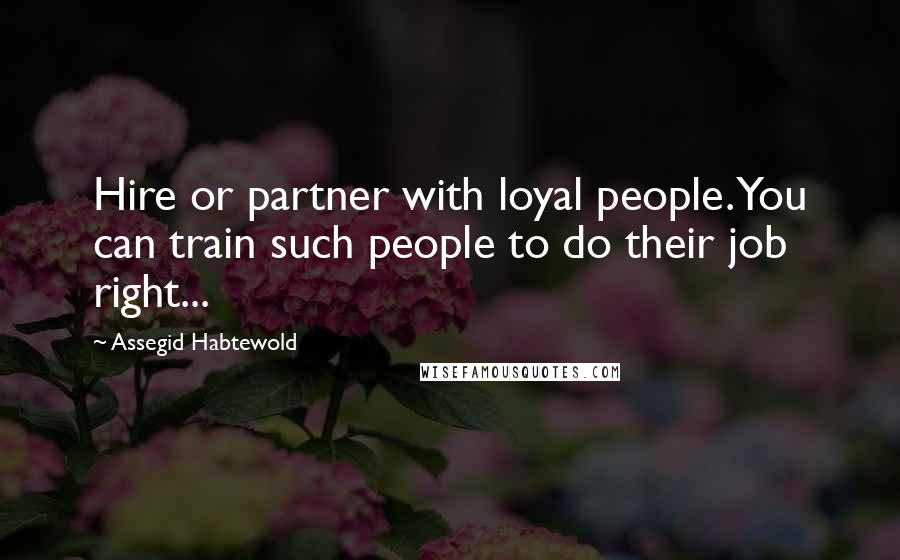 Assegid Habtewold Quotes: Hire or partner with loyal people. You can train such people to do their job right...