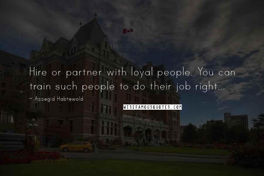 Assegid Habtewold Quotes: Hire or partner with loyal people. You can train such people to do their job right...