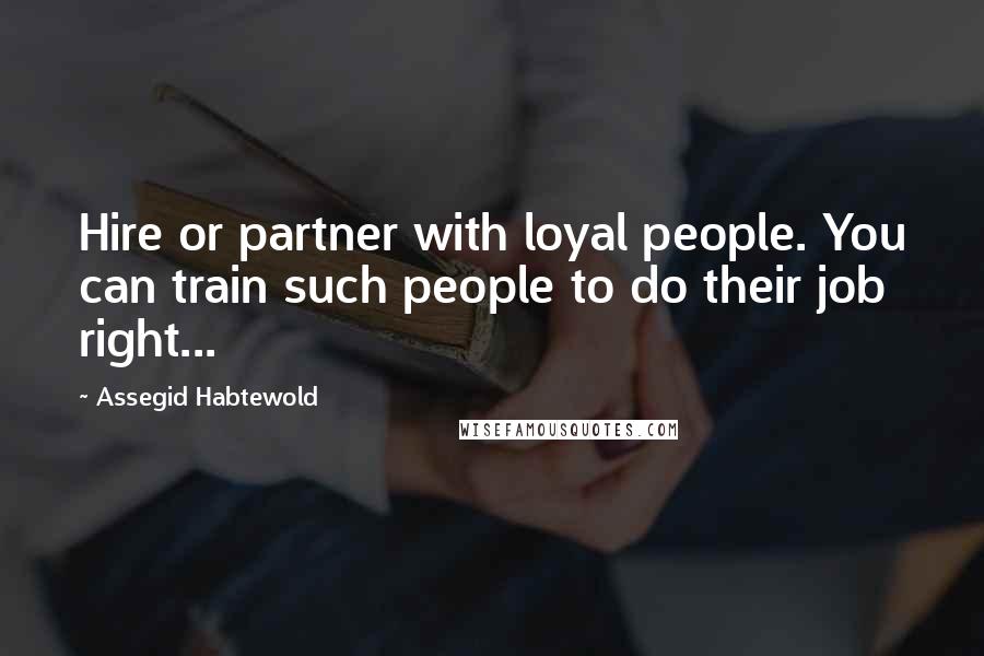 Assegid Habtewold Quotes: Hire or partner with loyal people. You can train such people to do their job right...