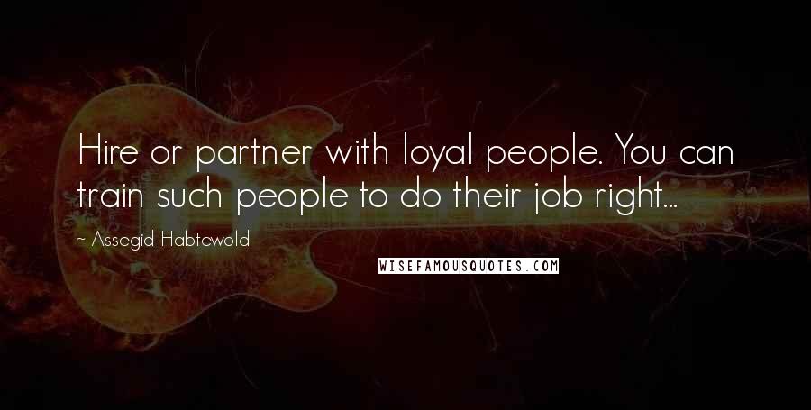 Assegid Habtewold Quotes: Hire or partner with loyal people. You can train such people to do their job right...