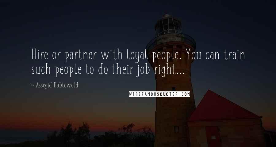 Assegid Habtewold Quotes: Hire or partner with loyal people. You can train such people to do their job right...
