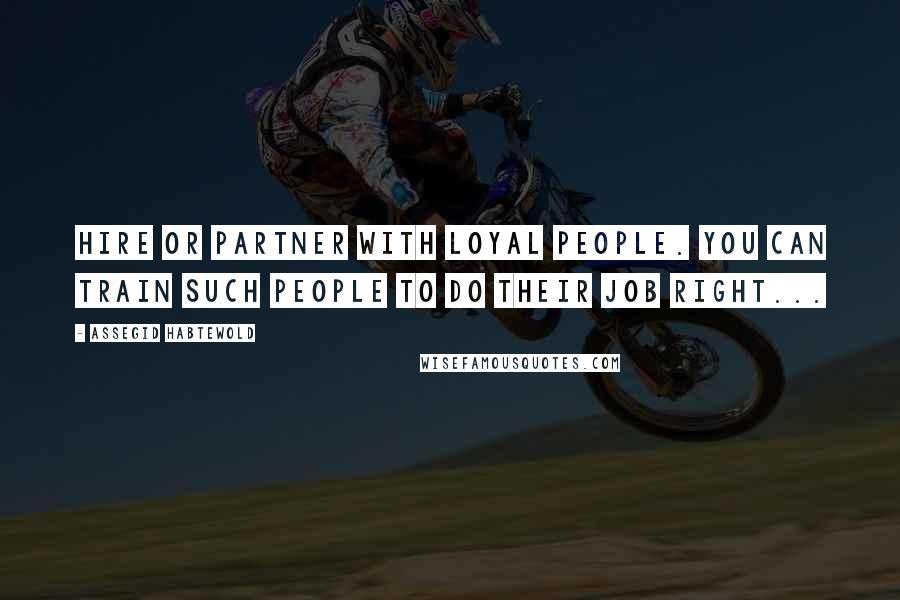 Assegid Habtewold Quotes: Hire or partner with loyal people. You can train such people to do their job right...