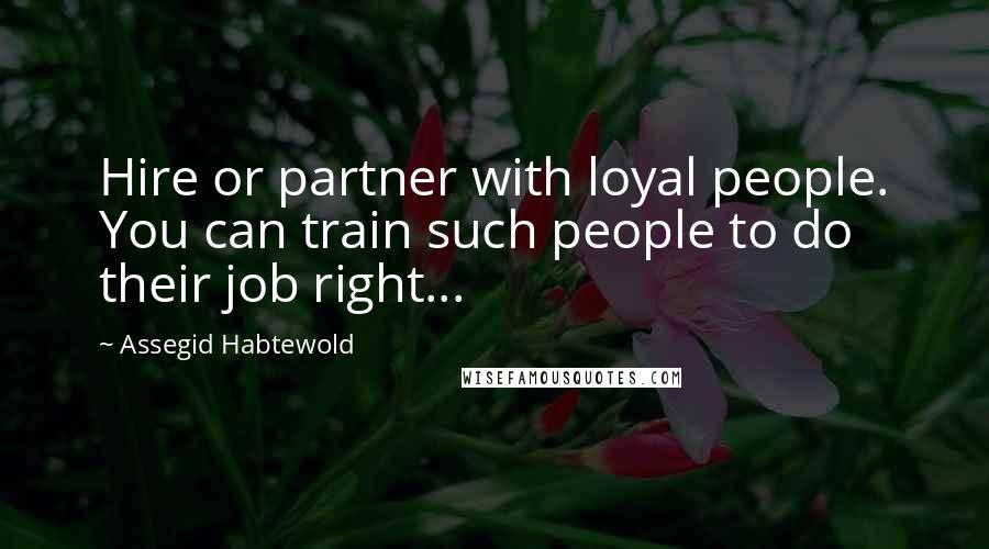 Assegid Habtewold Quotes: Hire or partner with loyal people. You can train such people to do their job right...