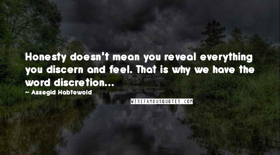 Assegid Habtewold Quotes: Honesty doesn't mean you reveal everything you discern and feel. That is why we have the word discretion...