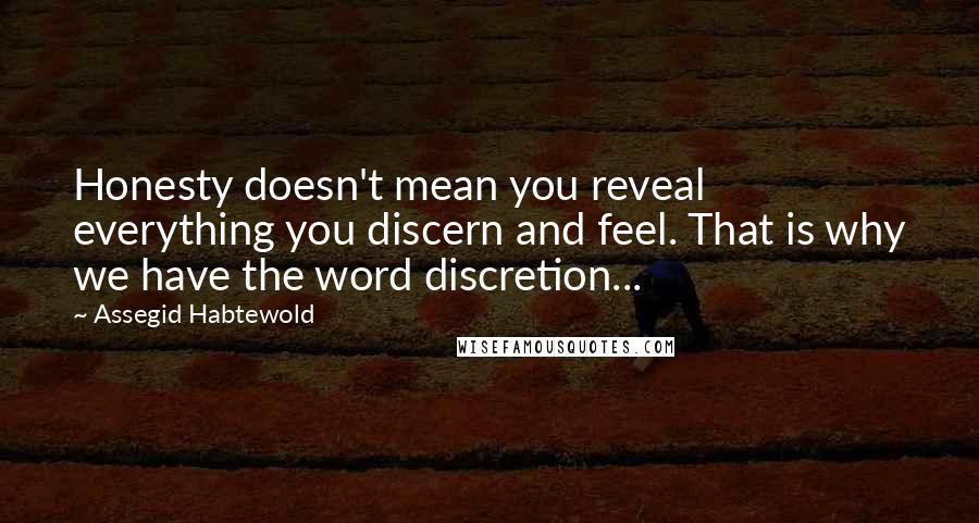 Assegid Habtewold Quotes: Honesty doesn't mean you reveal everything you discern and feel. That is why we have the word discretion...