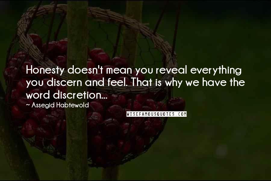 Assegid Habtewold Quotes: Honesty doesn't mean you reveal everything you discern and feel. That is why we have the word discretion...