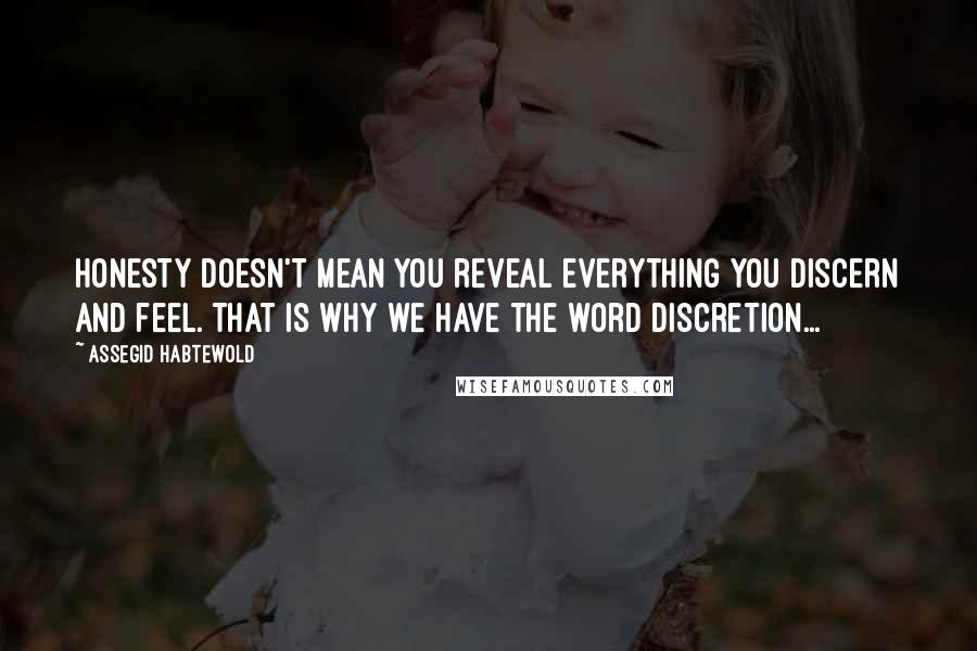 Assegid Habtewold Quotes: Honesty doesn't mean you reveal everything you discern and feel. That is why we have the word discretion...