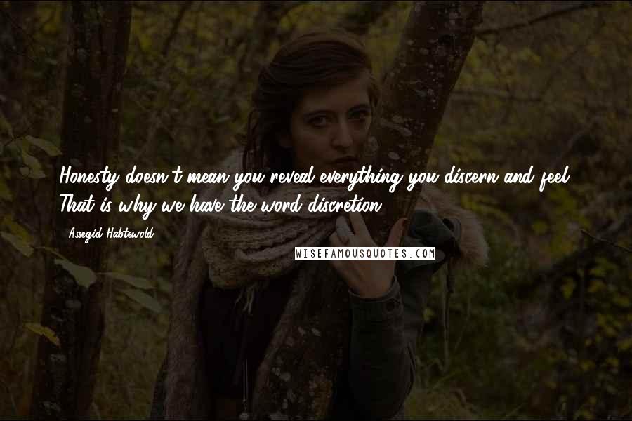 Assegid Habtewold Quotes: Honesty doesn't mean you reveal everything you discern and feel. That is why we have the word discretion...