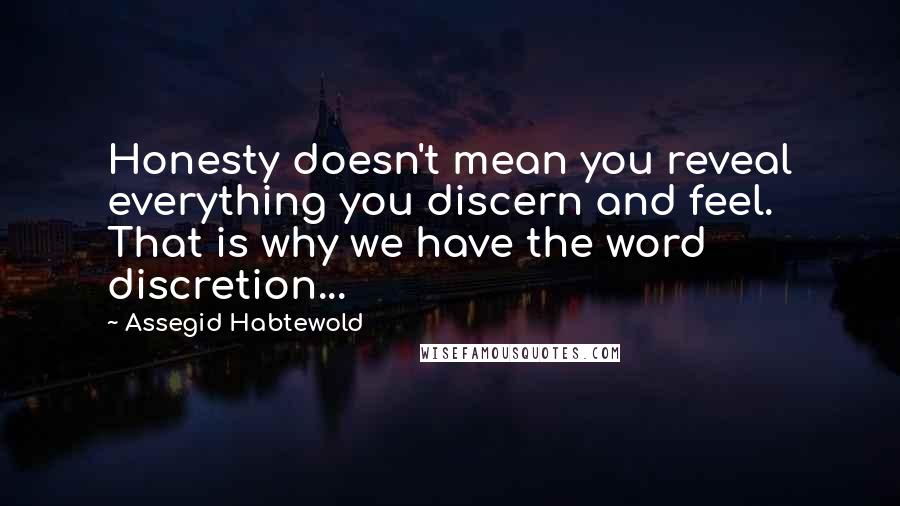 Assegid Habtewold Quotes: Honesty doesn't mean you reveal everything you discern and feel. That is why we have the word discretion...