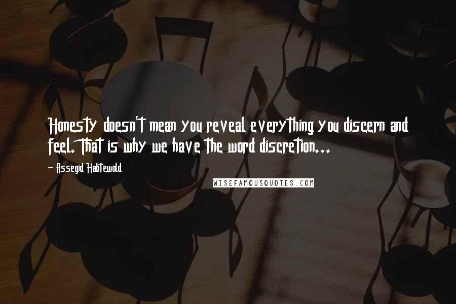 Assegid Habtewold Quotes: Honesty doesn't mean you reveal everything you discern and feel. That is why we have the word discretion...