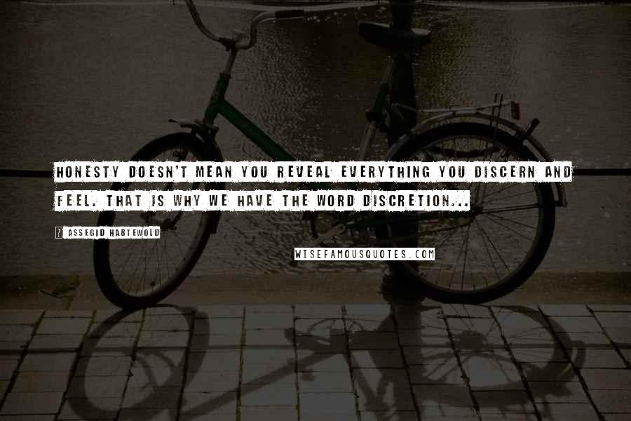 Assegid Habtewold Quotes: Honesty doesn't mean you reveal everything you discern and feel. That is why we have the word discretion...