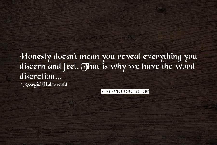 Assegid Habtewold Quotes: Honesty doesn't mean you reveal everything you discern and feel. That is why we have the word discretion...