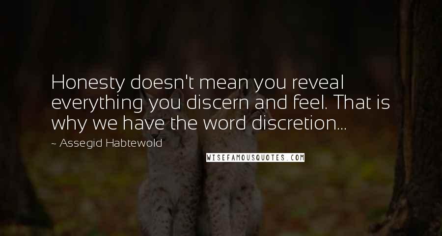 Assegid Habtewold Quotes: Honesty doesn't mean you reveal everything you discern and feel. That is why we have the word discretion...