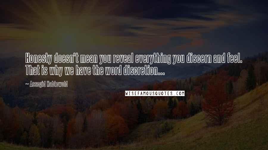 Assegid Habtewold Quotes: Honesty doesn't mean you reveal everything you discern and feel. That is why we have the word discretion...