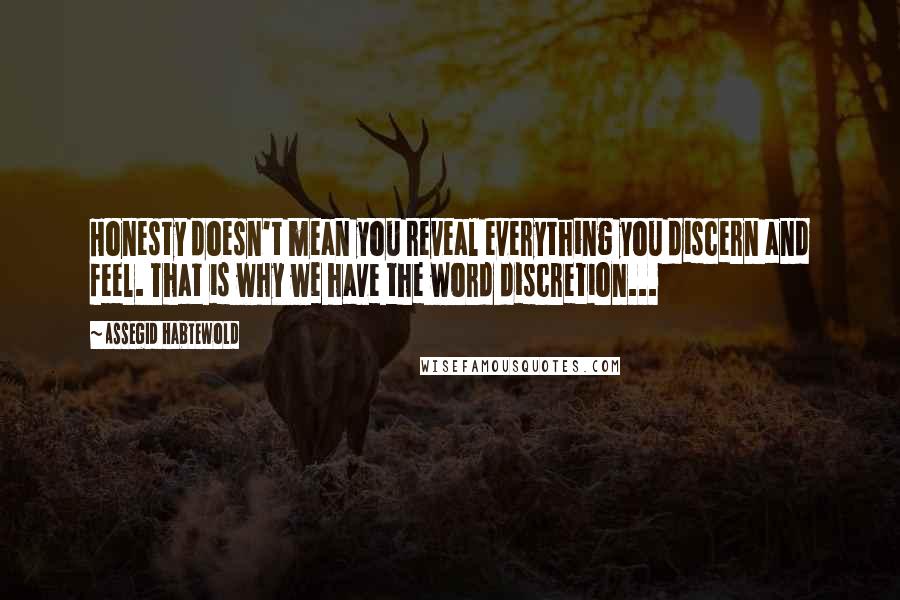 Assegid Habtewold Quotes: Honesty doesn't mean you reveal everything you discern and feel. That is why we have the word discretion...