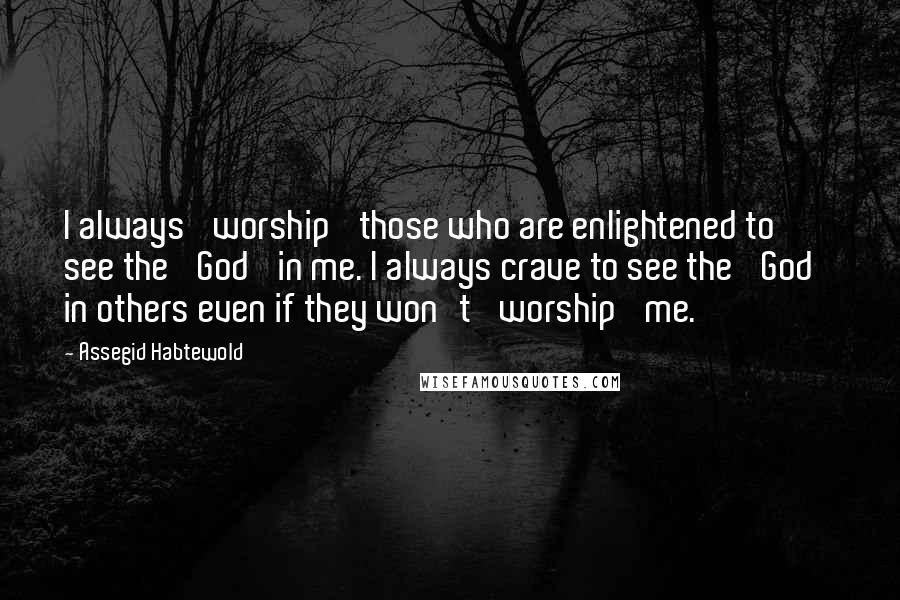 Assegid Habtewold Quotes: I always 'worship' those who are enlightened to see the 'God' in me. I always crave to see the 'God' in others even if they won't 'worship' me.