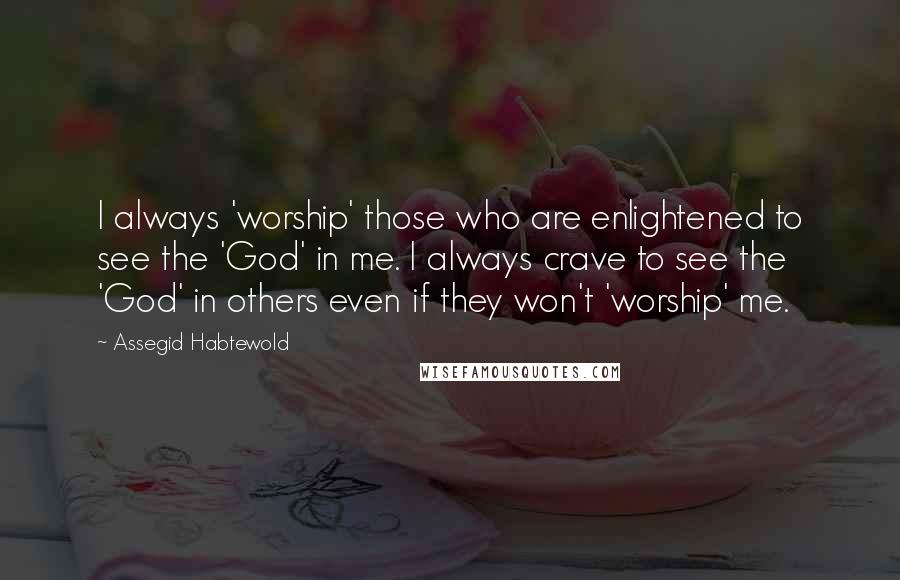 Assegid Habtewold Quotes: I always 'worship' those who are enlightened to see the 'God' in me. I always crave to see the 'God' in others even if they won't 'worship' me.