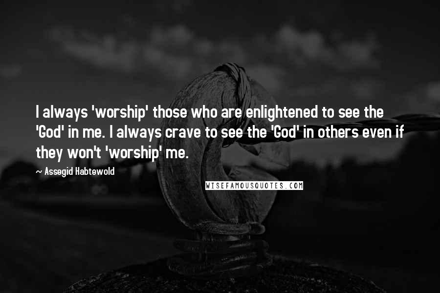 Assegid Habtewold Quotes: I always 'worship' those who are enlightened to see the 'God' in me. I always crave to see the 'God' in others even if they won't 'worship' me.