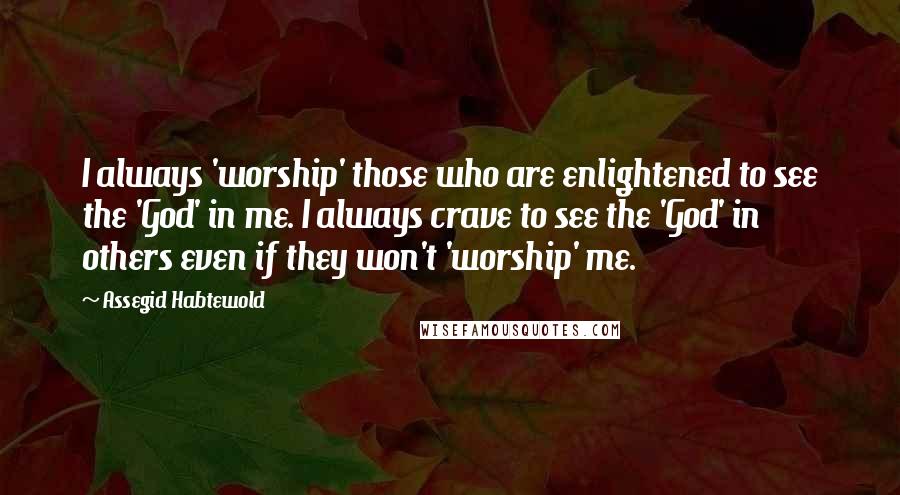 Assegid Habtewold Quotes: I always 'worship' those who are enlightened to see the 'God' in me. I always crave to see the 'God' in others even if they won't 'worship' me.