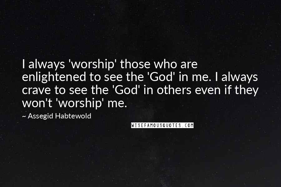 Assegid Habtewold Quotes: I always 'worship' those who are enlightened to see the 'God' in me. I always crave to see the 'God' in others even if they won't 'worship' me.