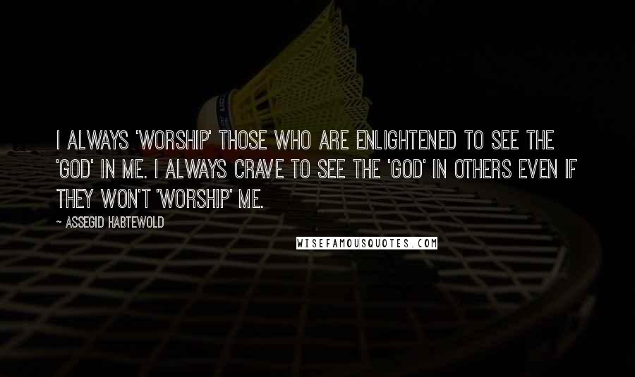 Assegid Habtewold Quotes: I always 'worship' those who are enlightened to see the 'God' in me. I always crave to see the 'God' in others even if they won't 'worship' me.