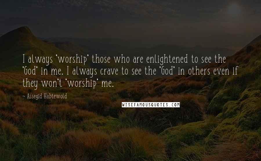 Assegid Habtewold Quotes: I always 'worship' those who are enlightened to see the 'God' in me. I always crave to see the 'God' in others even if they won't 'worship' me.