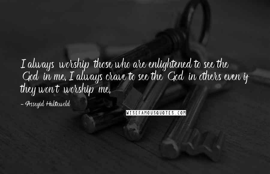 Assegid Habtewold Quotes: I always 'worship' those who are enlightened to see the 'God' in me. I always crave to see the 'God' in others even if they won't 'worship' me.