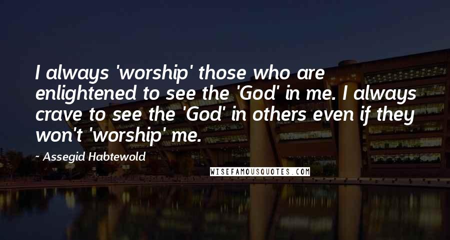 Assegid Habtewold Quotes: I always 'worship' those who are enlightened to see the 'God' in me. I always crave to see the 'God' in others even if they won't 'worship' me.