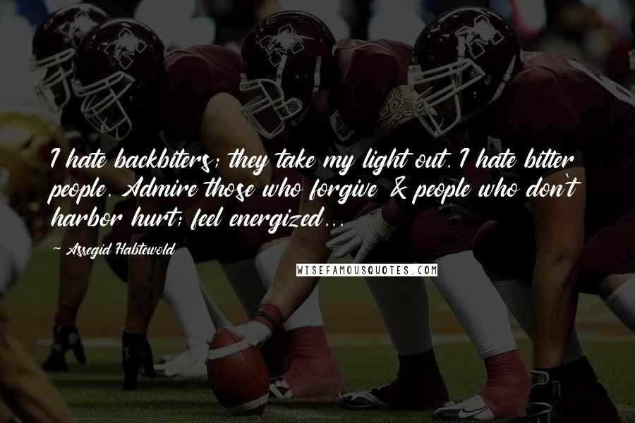 Assegid Habtewold Quotes: I hate backbiters; they take my light out. I hate bitter people. Admire those who forgive & people who don't harbor hurt; feel energized...