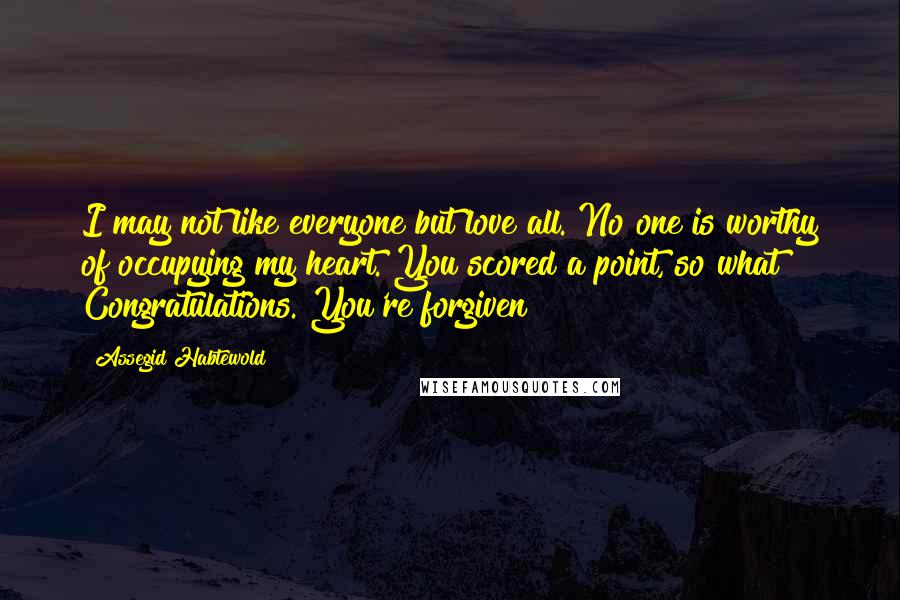 Assegid Habtewold Quotes: I may not like everyone but love all. No one is worthy of occupying my heart. You scored a point, so what? Congratulations. You're forgiven!