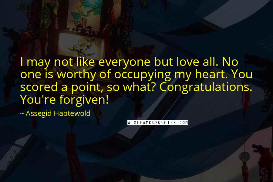 Assegid Habtewold Quotes: I may not like everyone but love all. No one is worthy of occupying my heart. You scored a point, so what? Congratulations. You're forgiven!