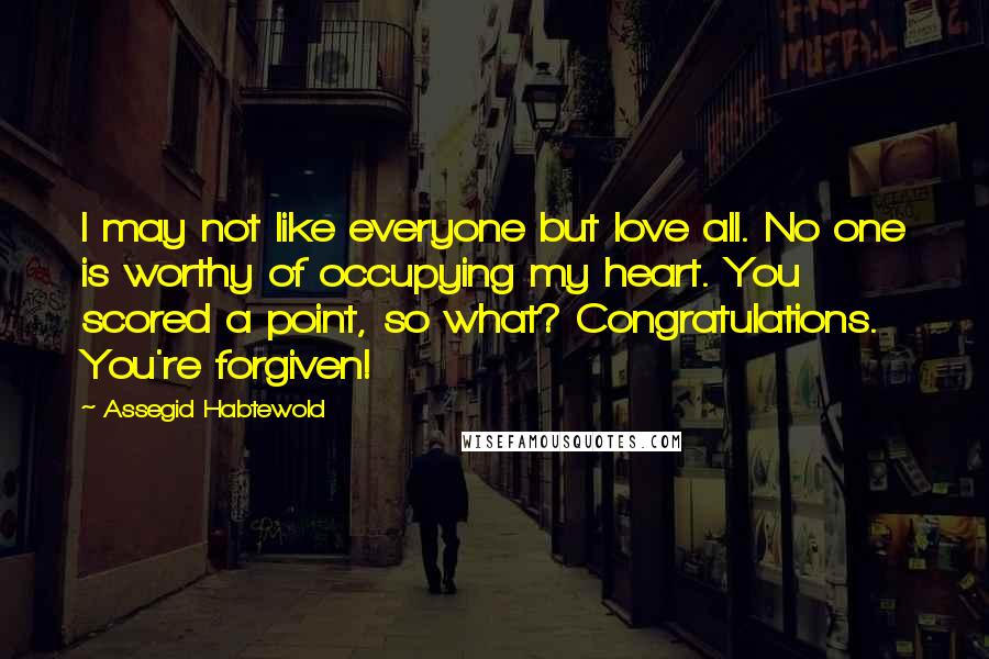 Assegid Habtewold Quotes: I may not like everyone but love all. No one is worthy of occupying my heart. You scored a point, so what? Congratulations. You're forgiven!