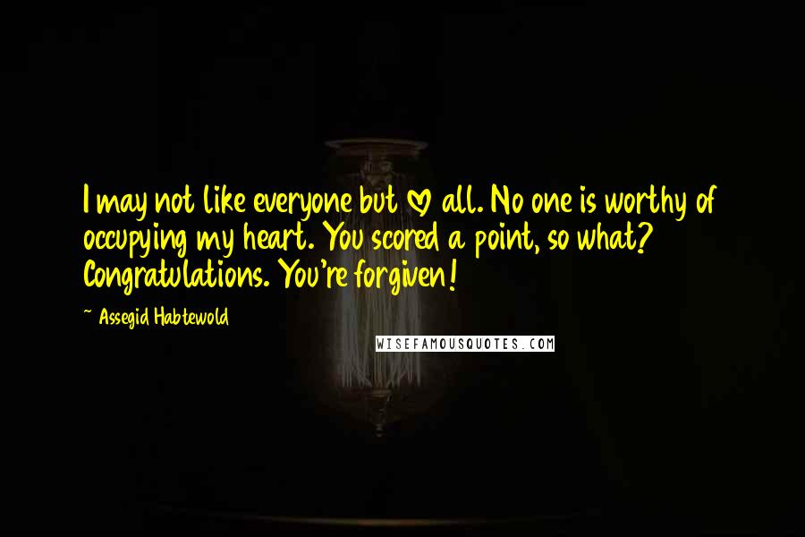 Assegid Habtewold Quotes: I may not like everyone but love all. No one is worthy of occupying my heart. You scored a point, so what? Congratulations. You're forgiven!