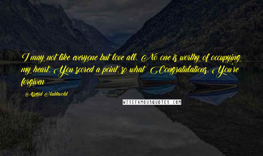 Assegid Habtewold Quotes: I may not like everyone but love all. No one is worthy of occupying my heart. You scored a point, so what? Congratulations. You're forgiven!