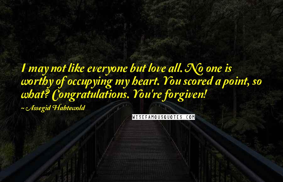 Assegid Habtewold Quotes: I may not like everyone but love all. No one is worthy of occupying my heart. You scored a point, so what? Congratulations. You're forgiven!