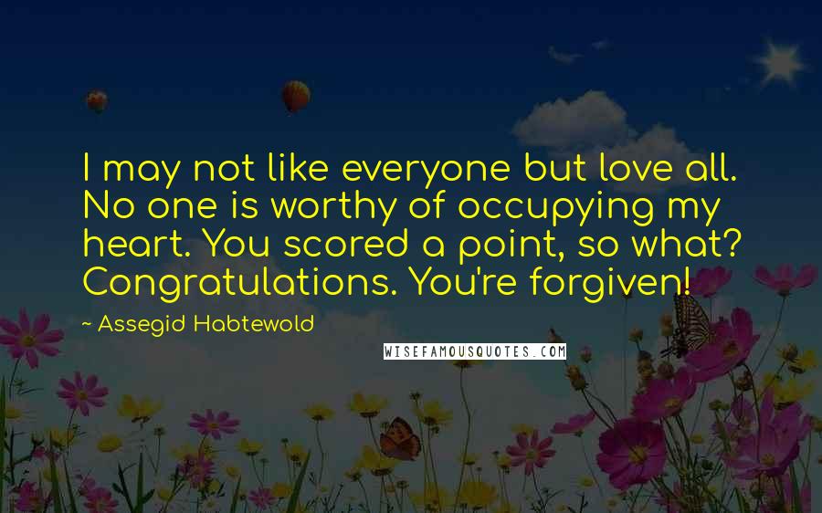 Assegid Habtewold Quotes: I may not like everyone but love all. No one is worthy of occupying my heart. You scored a point, so what? Congratulations. You're forgiven!