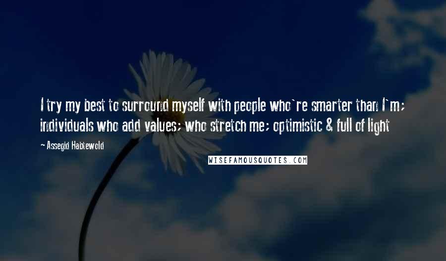 Assegid Habtewold Quotes: I try my best to surround myself with people who're smarter than I'm; individuals who add values; who stretch me; optimistic & full of light