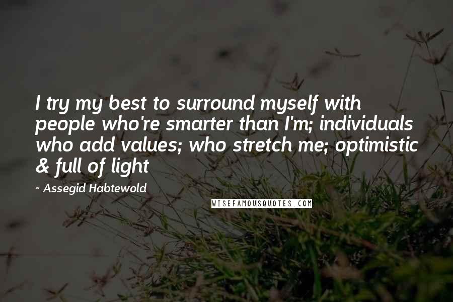 Assegid Habtewold Quotes: I try my best to surround myself with people who're smarter than I'm; individuals who add values; who stretch me; optimistic & full of light