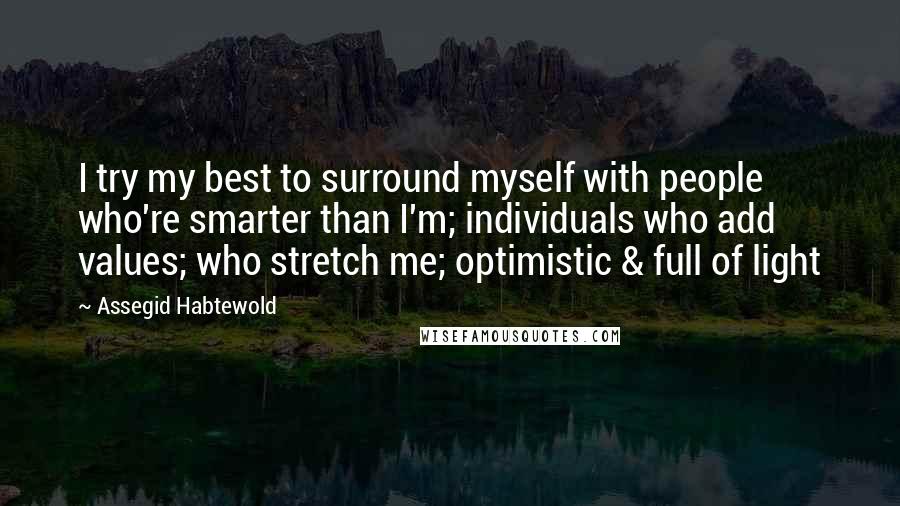 Assegid Habtewold Quotes: I try my best to surround myself with people who're smarter than I'm; individuals who add values; who stretch me; optimistic & full of light