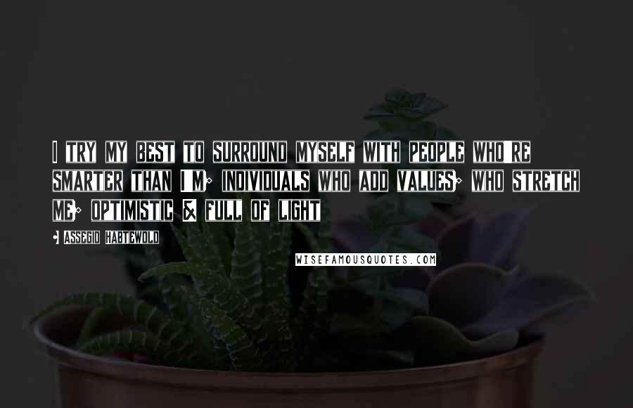 Assegid Habtewold Quotes: I try my best to surround myself with people who're smarter than I'm; individuals who add values; who stretch me; optimistic & full of light