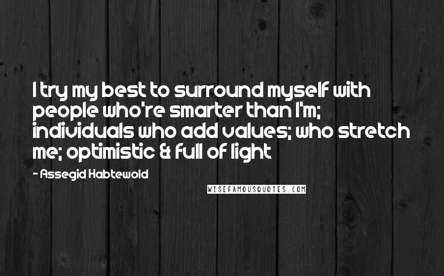 Assegid Habtewold Quotes: I try my best to surround myself with people who're smarter than I'm; individuals who add values; who stretch me; optimistic & full of light