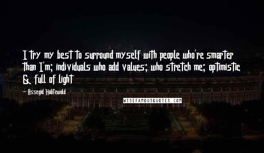 Assegid Habtewold Quotes: I try my best to surround myself with people who're smarter than I'm; individuals who add values; who stretch me; optimistic & full of light