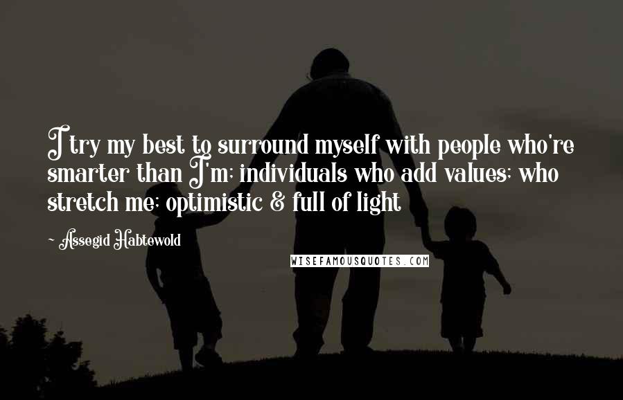 Assegid Habtewold Quotes: I try my best to surround myself with people who're smarter than I'm; individuals who add values; who stretch me; optimistic & full of light