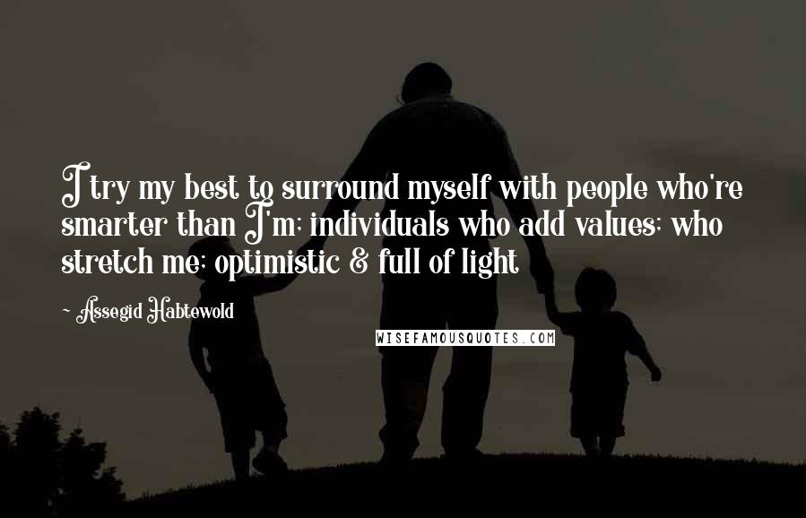 Assegid Habtewold Quotes: I try my best to surround myself with people who're smarter than I'm; individuals who add values; who stretch me; optimistic & full of light