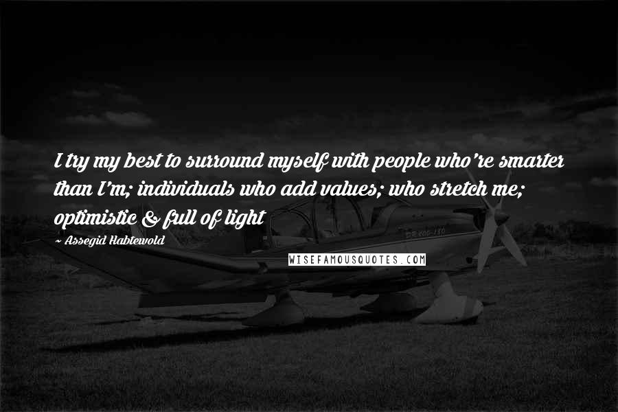 Assegid Habtewold Quotes: I try my best to surround myself with people who're smarter than I'm; individuals who add values; who stretch me; optimistic & full of light