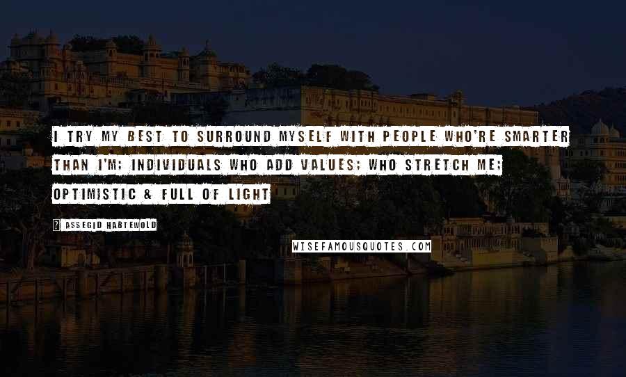 Assegid Habtewold Quotes: I try my best to surround myself with people who're smarter than I'm; individuals who add values; who stretch me; optimistic & full of light