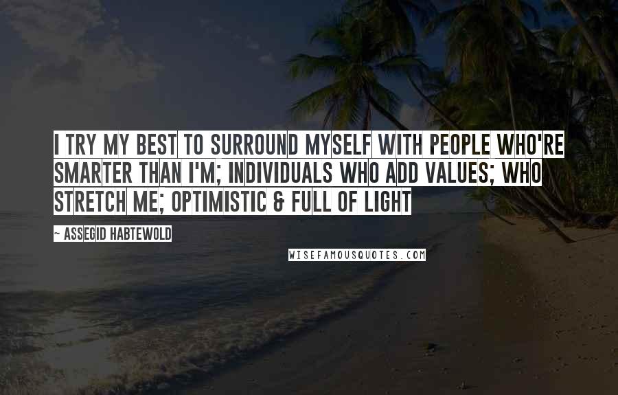 Assegid Habtewold Quotes: I try my best to surround myself with people who're smarter than I'm; individuals who add values; who stretch me; optimistic & full of light