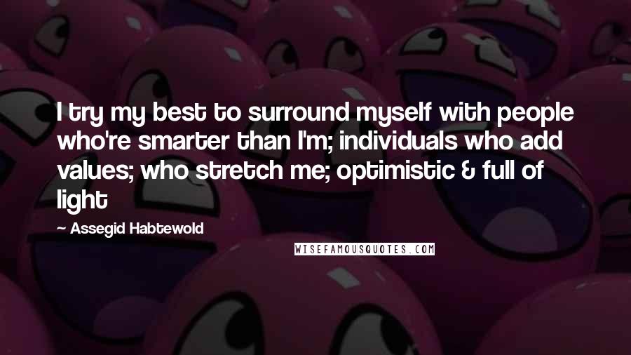 Assegid Habtewold Quotes: I try my best to surround myself with people who're smarter than I'm; individuals who add values; who stretch me; optimistic & full of light