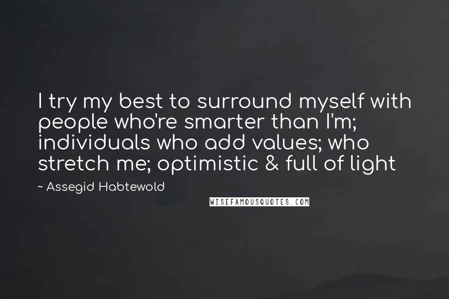 Assegid Habtewold Quotes: I try my best to surround myself with people who're smarter than I'm; individuals who add values; who stretch me; optimistic & full of light